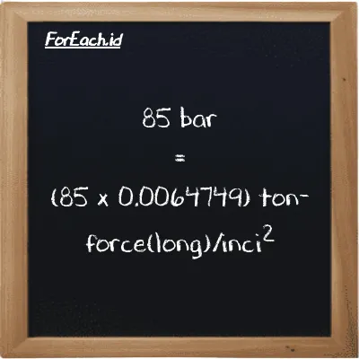 Cara konversi bar ke ton-force(long)/inci<sup>2</sup> (bar ke LT f/in<sup>2</sup>): 85 bar (bar) setara dengan 85 dikalikan dengan 0.0064749 ton-force(long)/inci<sup>2</sup> (LT f/in<sup>2</sup>)